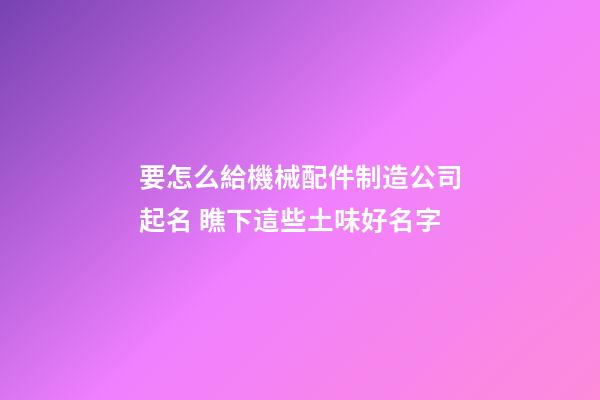 要怎么給機械配件制造公司起名 瞧下這些土味好名字-第1張-公司起名-玄機派